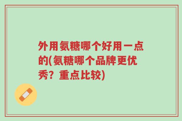 外用氨糖哪个好用一点的(氨糖哪个品牌更优秀?重点比较)-第1张图片-超越 外用氨糖哪个好用一点的(氨糖哪个品牌更优秀?重点比较)-第1张图片-超越