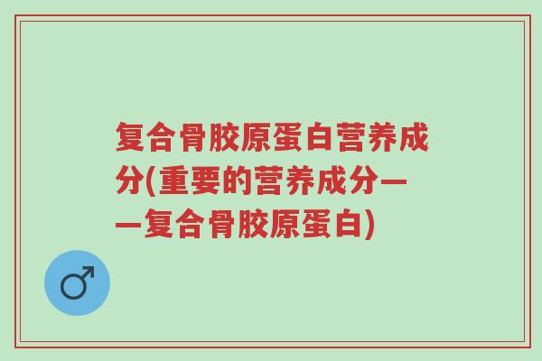 复合骨胶原蛋白营养成分(重要的营养成分——复合骨胶原蛋白)-第1张图片-超越 复合骨胶原蛋白营养成分(重要的营养成分——复合骨胶原蛋白)-第1张图片-超越