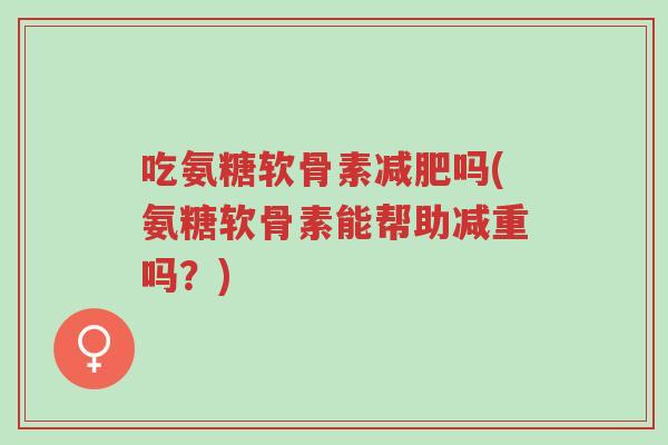 吃氨糖软骨素减肥吗(氨糖软骨素能帮助减重吗?)-第1张图片-超越 吃氨糖软骨素减肥吗(氨糖软骨素能帮助减重吗?)-第1张图片-超越