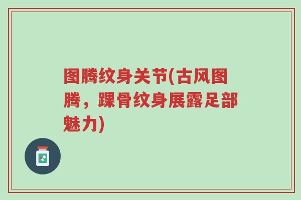图腾纹身关节(古风图腾,踝骨纹身展露足部魅力)-第1张图片-超越 图腾纹身关节(古风图腾,踝骨纹身展露足部魅力)-第1张图片-超越