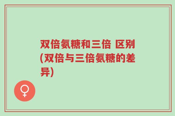 双倍氨糖和三倍 区别(双倍与三倍氨糖的差异)-第1张图片-超越 双倍氨糖和三倍 区别(双倍与三倍氨糖的差异)-第1张图片-超越