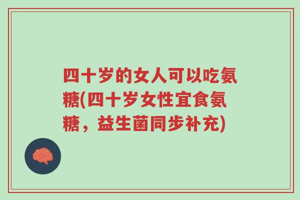 四十岁的女人可以吃氨糖(四十岁女性宜食氨糖,益生菌同步补充)-第1张图片-超越 四十岁的女人可以吃氨糖(四十岁女性宜食氨糖,益生菌同步补充)-第1张图片-超越