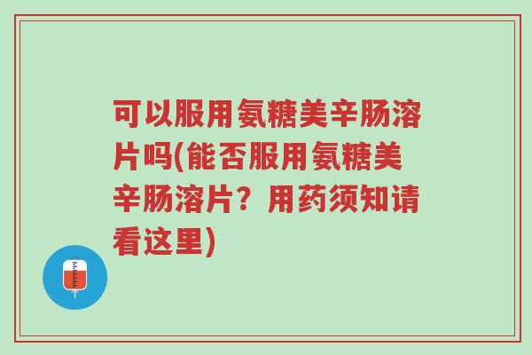 可以服用氨糖美辛肠溶片吗(能否服用氨糖美辛肠溶片?用药须知请看这里)-第1张图片-超越 可以服用氨糖美辛肠溶片吗(能否服用氨糖美辛肠溶片?用药须知请看这里)-第1张图片-超越