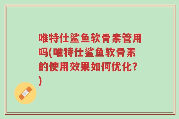 唯特仕鲨鱼软骨素管用吗(唯特仕鲨鱼软骨素的使用效果如何优化?)-第1张图片-超越 唯特仕鲨鱼软骨素管用吗(唯特仕鲨鱼软骨素的使用效果如何优化?)-第1张图片-超越