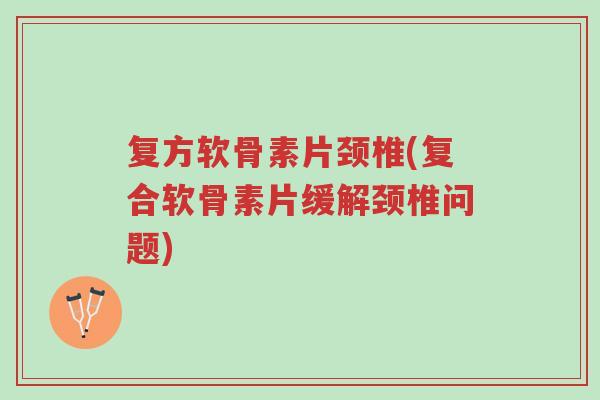 复方软骨素片颈椎(复合软骨素片缓解颈椎问题)-第1张图片-超越 复方软骨素片颈椎(复合软骨素片缓解颈椎问题)-第1张图片-超越
