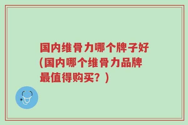 国内维骨力哪个牌子好(国内哪个维骨力品牌最值得购买?)-第1张图片-超越 国内维骨力哪个牌子好(国内哪个维骨力品牌最值得购买?)-第1张图片-超越