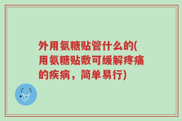 外用氨糖贴管什么的(用氨糖贴敷可缓解疼痛的疾病,简单易行)-第1张图片-超越 外用氨糖贴管什么的(用氨糖贴敷可缓解疼痛的疾病,简单易行)-第1张图片-超越