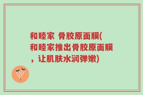 和睦家 骨胶原面膜(和睦家推出骨胶原面膜，让肌肤水润弹嫩)-第1张图片-超越