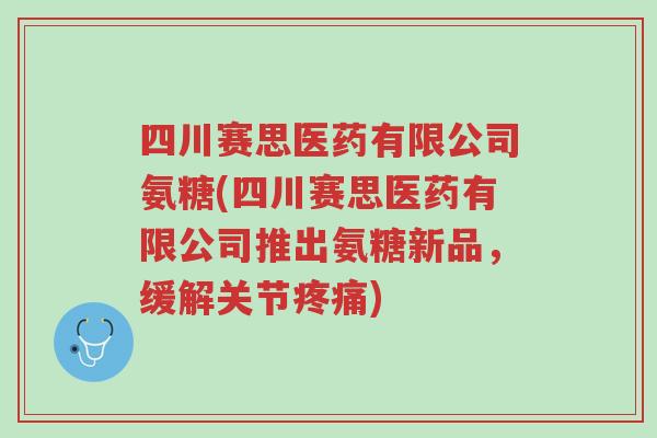 四川赛思医药有限公司氨糖(四川赛思医药有限公司推出氨糖新品，缓解关节疼痛)-第1张图片-超越