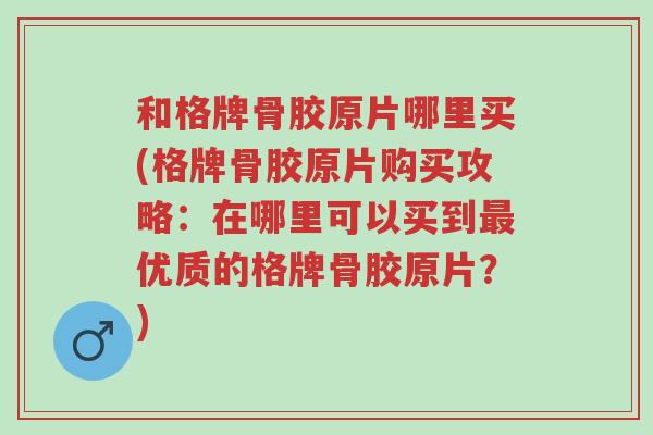 和格牌骨胶原片哪里买(格牌骨胶原片购买攻略:在哪里可以买到最优质的格牌骨胶原片?)-第1张图片-超越 和格牌骨胶原片哪里买(格牌骨胶原片购买攻略:在哪里可以买到最优质的格牌骨胶原片?)-第1张图片-超越