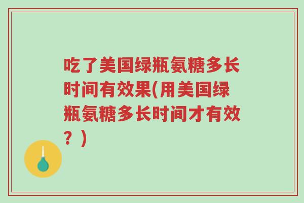 吃了美国绿瓶氨糖多长时间有效果(用美国绿瓶氨糖多长时间才有效?)-第1张图片-超越 吃了美国绿瓶氨糖多长时间有效果(用美国绿瓶氨糖多长时间才有效?)-第1张图片-超越