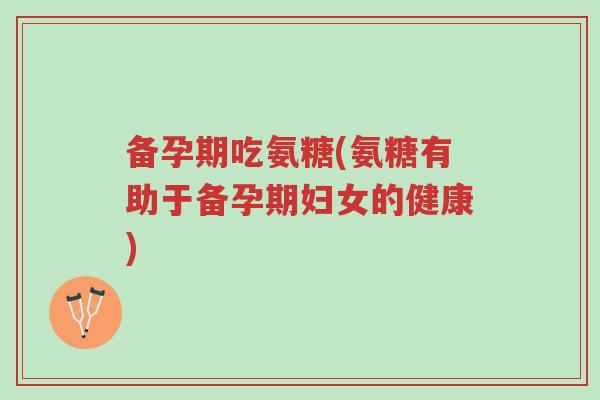 备孕期吃氨糖(氨糖有助于备孕期妇女的健康)-第1张图片-超越 备孕期吃氨糖(氨糖有助于备孕期妇女的健康)-第1张图片-超越