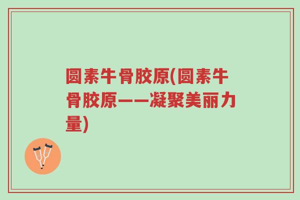 圆素牛骨胶原(圆素牛骨胶原——凝聚美丽力量)-第1张图片-超越 圆素牛骨胶原(圆素牛骨胶原——凝聚美丽力量)-第1张图片-超越