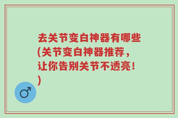去关节变白神器有哪些(关节变白神器推荐,让你告别关节不透亮!)-第1张图片-超越 去关节变白神器有哪些(关节变白神器推荐,让你告别关节不透亮!)-第1张图片-超越
