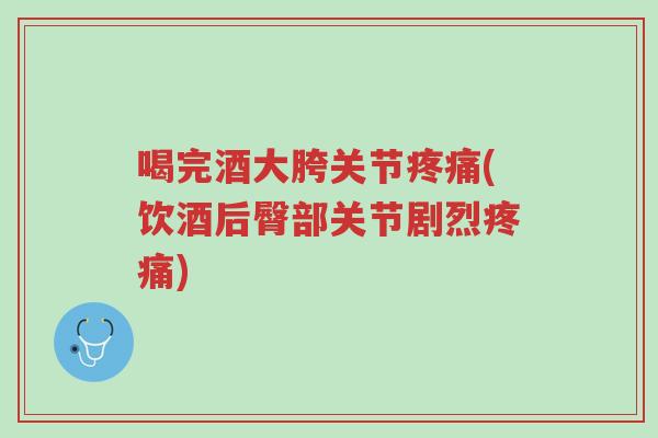 喝完酒大胯关节疼痛(饮酒后臀部关节剧烈疼痛)-第1张图片-超越