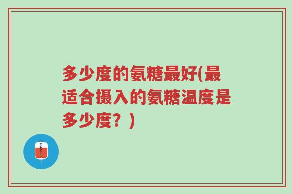 多少度的氨糖最好(最适合摄入的氨糖温度是多少度?)-第1张图片-超越 多少度的氨糖最好(最适合摄入的氨糖温度是多少度?)-第1张图片-超越