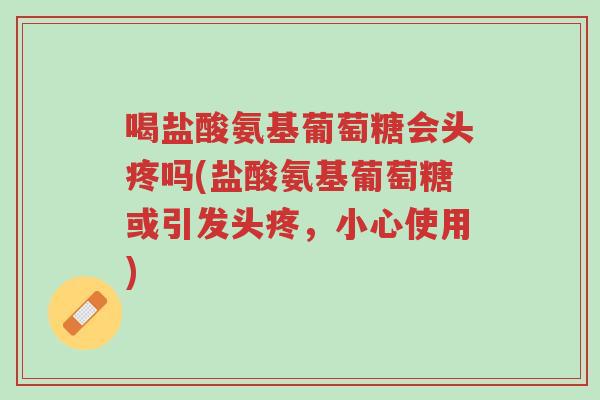 喝盐酸氨基葡萄糖会头疼吗(盐酸氨基葡萄糖或引发头疼,小心使用)-第1张图片-超越 喝盐酸氨基葡萄糖会头疼吗(盐酸氨基葡萄糖或引发头疼,小心使用)-第1张图片-超越