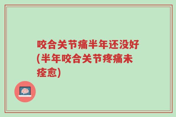 咬合关节痛半年还没好(半年咬合关节疼痛未痊愈)-第1张图片-超越 咬合关节痛半年还没好(半年咬合关节疼痛未痊愈)-第1张图片-超越