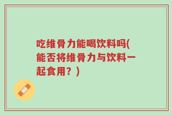 吃维骨力能喝饮料吗(能否将维骨力与饮料一起食用?)-第1张图片-超越 吃维骨力能喝饮料吗(能否将维骨力与饮料一起食用?)-第1张图片-超越