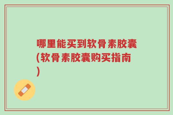 哪里能买到软骨素胶囊(软骨素胶囊购买指南)-第1张图片-超越 哪里能买到软骨素胶囊(软骨素胶囊购买指南)-第1张图片-超越