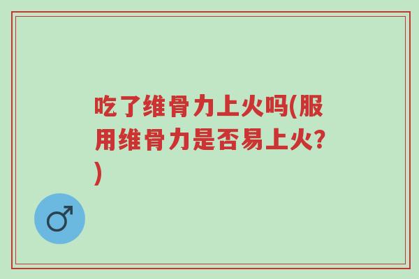 吃了维骨力上火吗(服用维骨力是否易上火?)-第1张图片-超越 吃了维骨力上火吗(服用维骨力是否易上火?)-第1张图片-超越