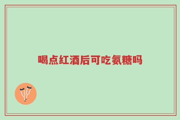 喝点红酒后可吃氨糖吗-第1张图片-超越 喝点红酒后可吃氨糖吗-第1张图片-超越