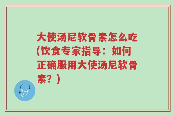 大使汤尼软骨素怎么吃(饮食专家指导:如何正确服用大使汤尼软骨素?)-第1张图片-超越 大使汤尼软骨素怎么吃(饮食专家指导:如何正确服用大使汤尼软骨素?)-第1张图片-超越