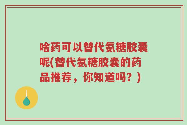 啥药可以替代氨糖胶囊呢(替代氨糖胶囊的药品推荐,你知道吗?)-第1张图片-超越 啥药可以替代氨糖胶囊呢(替代氨糖胶囊的药品推荐,你知道吗?)-第1张图片-超越