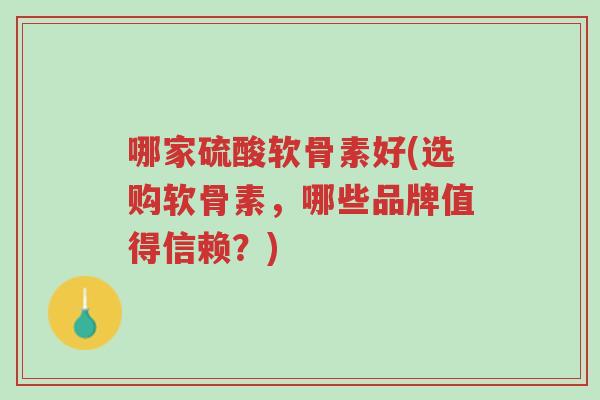 哪家硫酸软骨素好(选购软骨素,哪些品牌值得信赖?)-第1张图片-超越 哪家硫酸软骨素好(选购软骨素,哪些品牌值得信赖?)-第1张图片-超越