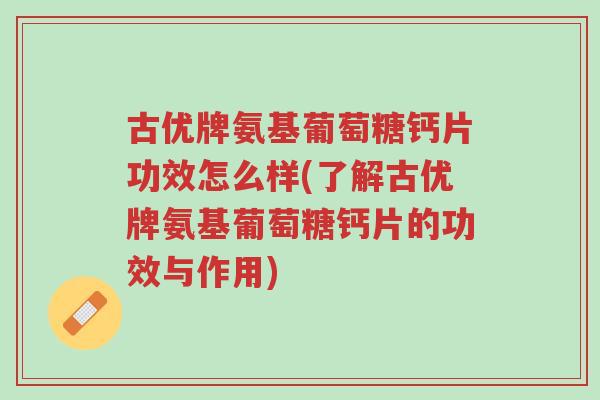 古优牌氨基葡萄糖钙片功效怎么样(了解古优牌氨基葡萄糖钙片的功效与作用)-第1张图片-超越 古优牌氨基葡萄糖钙片功效怎么样(了解古优牌氨基葡萄糖钙片的功效与作用)-第1张图片-超越
