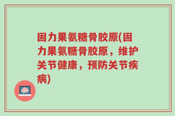 固力果氨糖骨胶原(固力果氨糖骨胶原,维护关节健康,预防关节疾病)-第1张图片-超越 固力果氨糖骨胶原(固力果氨糖骨胶原,维护关节健康,预防关节疾病)-第1张图片-超越