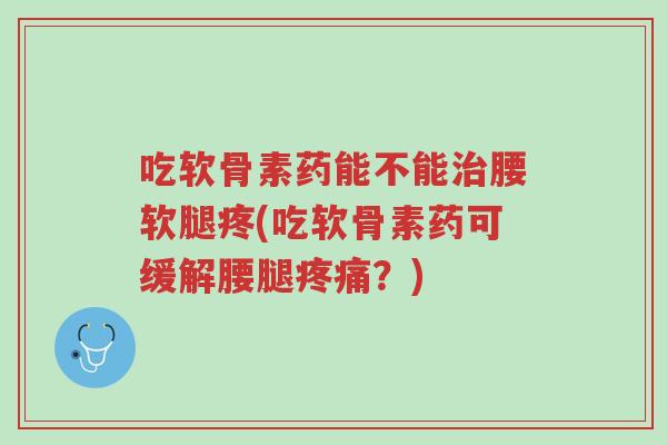 吃软骨素药能不能治腰软腿疼(吃软骨素药可缓解腰腿疼痛?)-第1张图片-超越 吃软骨素药能不能治腰软腿疼(吃软骨素药可缓解腰腿疼痛?)-第1张图片-超越