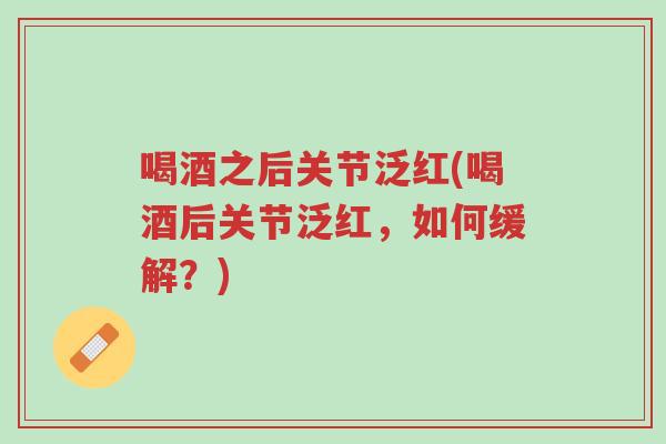 喝酒之后关节泛红(喝酒后关节泛红,如何缓解?)-第1张图片-超越 喝酒之后关节泛红(喝酒后关节泛红,如何缓解?)-第1张图片-超越