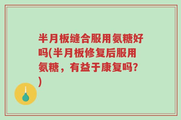 半月板缝合服用氨糖好吗(半月板修复后服用氨糖,有益于康复吗?)-第1张图片-超越 半月板缝合服用氨糖好吗(半月板修复后服用氨糖,有益于康复吗?)-第1张图片-超越