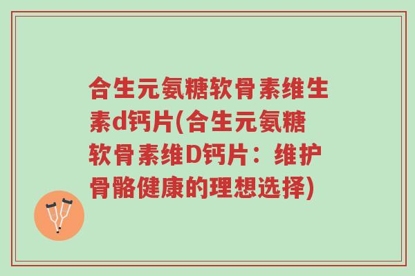 合生元氨糖软骨素维生素d钙片(合生元氨糖软骨素维D钙片:维护骨骼健康的理想选择)-第1张图片-超越 合生元氨糖软骨素维生素d钙片(合生元氨糖软骨素维D钙片:维护骨骼健康的理想选择)-第1张图片-超越