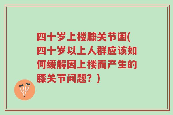 四十岁上楼膝关节困(四十岁以上人群应该如何缓解因上楼而产生的膝关节问题?)-第1张图片-超越 四十岁上楼膝关节困(四十岁以上人群应该如何缓解因上楼而产生的膝关节问题?)-第1张图片-超越