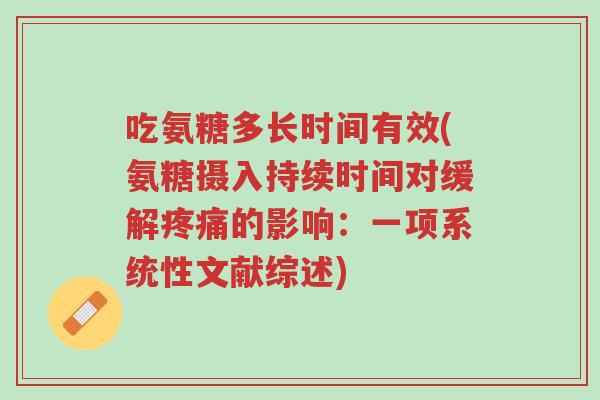 吃氨糖多长时间有效(氨糖摄入持续时间对缓解疼痛的影响：一项系统性文献综述)-第1张图片-超越