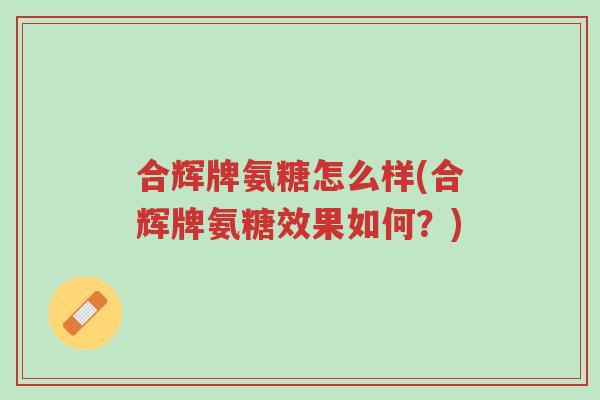 合辉牌氨糖怎么样(合辉牌氨糖效果如何？)-第1张图片-超越