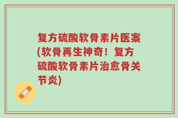 复方硫酸软骨素片医案(软骨再生神奇!复方硫酸软骨素片治愈骨关节炎)-第1张图片-超越 复方硫酸软骨素片医案(软骨再生神奇!复方硫酸软骨素片治愈骨关节炎)-第1张图片-超越