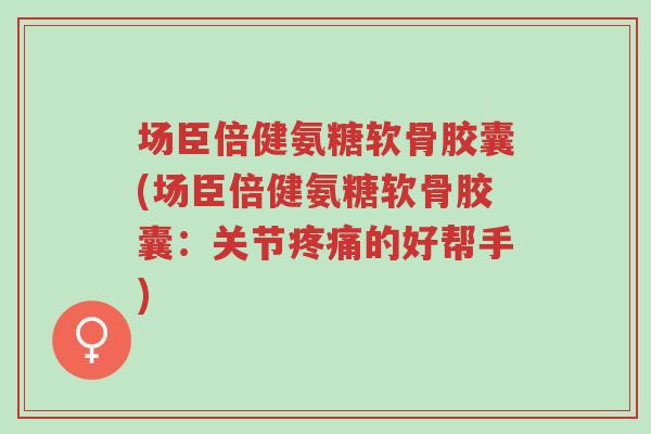场臣倍健氨糖软骨胶囊(场臣倍健氨糖软骨胶囊:关节疼痛的好帮手)-第1张图片-超越 场臣倍健氨糖软骨胶囊(场臣倍健氨糖软骨胶囊:关节疼痛的好帮手)-第1张图片-超越