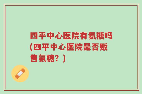 四平中心医院有氨糖吗(四平中心医院是否贩售氨糖?)-第1张图片-超越 四平中心医院有氨糖吗(四平中心医院是否贩售氨糖?)-第1张图片-超越
