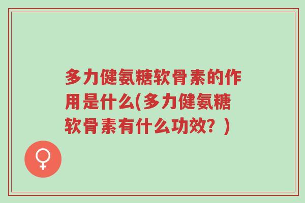 多力健氨糖软骨素的作用是什么(多力健氨糖软骨素有什么功效?)-第1张图片-超越 多力健氨糖软骨素的作用是什么(多力健氨糖软骨素有什么功效?)-第1张图片-超越