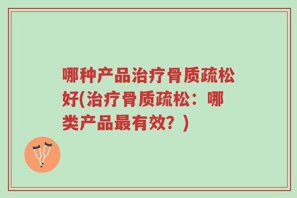 哪种产品治疗骨质疏松好(治疗骨质疏松:哪类产品最有效?)-第1张图片-超越 哪种产品治疗骨质疏松好(治疗骨质疏松:哪类产品最有效?)-第1张图片-超越