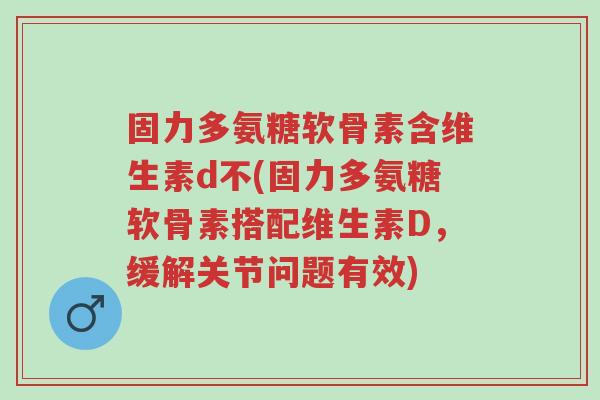 固力多氨糖软骨素含维生素d不(固力多氨糖软骨素搭配维生素D，缓解关节问题有效)-第1张图片-超越