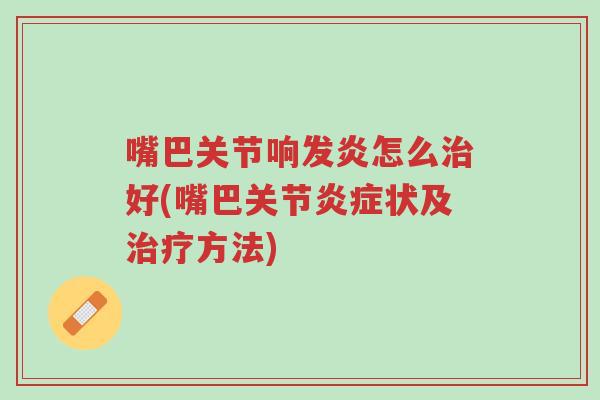嘴巴关节响发炎怎么治好(嘴巴关节炎症状及治疗方法)-第1张图片-超越 嘴巴关节响发炎怎么治好(嘴巴关节炎症状及治疗方法)-第1张图片-超越