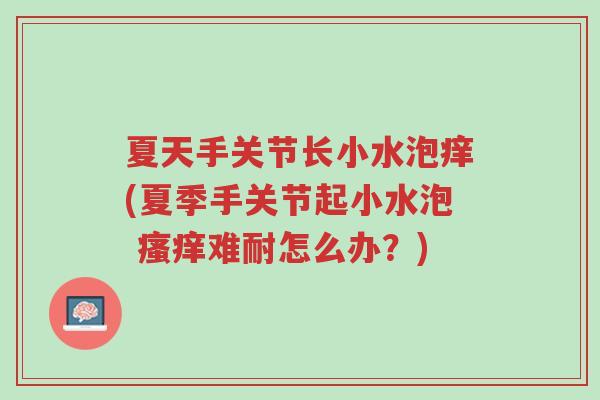 夏天手关节长小水泡痒(夏季手关节起小水泡 瘙痒难耐怎么办?)-第1张图片-超越 夏天手关节长小水泡痒(夏季手关节起小水泡 瘙痒难耐怎么办?)-第1张图片-超越