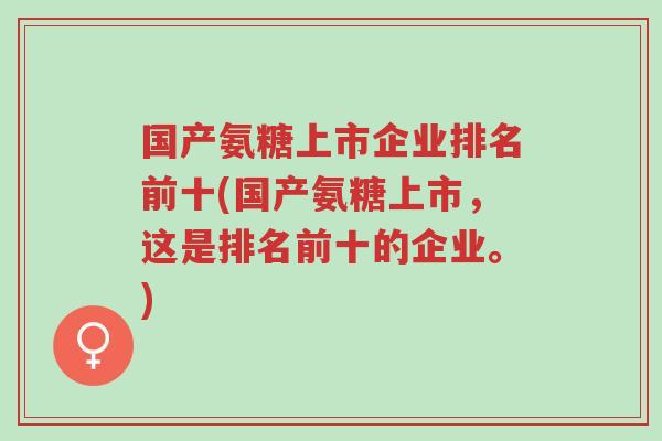 国产氨糖上市企业排名前十(国产氨糖上市,这是排名前十的企业。)-第1张图片-超越 国产氨糖上市企业排名前十(国产氨糖上市,这是排名前十的企业。)-第1张图片-超越