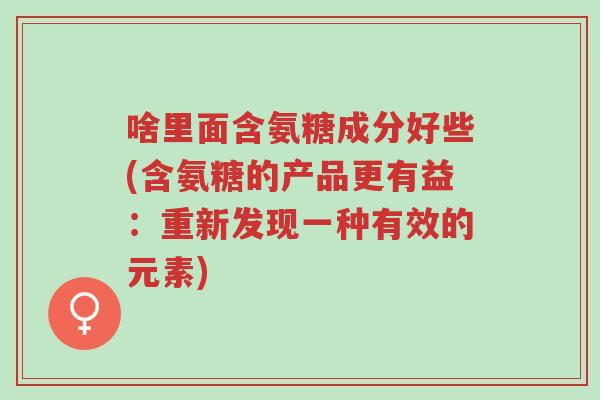 啥里面含氨糖成分好些(含氨糖的产品更有益:重新发现一种有效的元素)-第1张图片-超越 啥里面含氨糖成分好些(含氨糖的产品更有益:重新发现一种有效的元素)-第1张图片-超越
