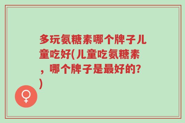 多玩氨糖素哪个牌子儿童吃好(儿童吃氨糖素,哪个牌子是最好的?)-第1张图片-超越 多玩氨糖素哪个牌子儿童吃好(儿童吃氨糖素,哪个牌子是最好的?)-第1张图片-超越