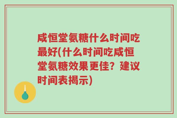 咸恒堂氨糖什么时间吃最好(什么时间吃咸恒堂氨糖效果更佳?建议时间表揭示)-第1张图片-超越 咸恒堂氨糖什么时间吃最好(什么时间吃咸恒堂氨糖效果更佳?建议时间表揭示)-第1张图片-超越
